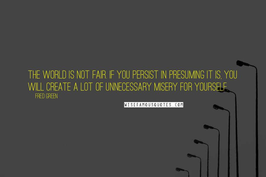 Fred Green Quotes: The world is not fair. If you persist in presuming it is, you will create a lot of unnecessary misery for yourself.