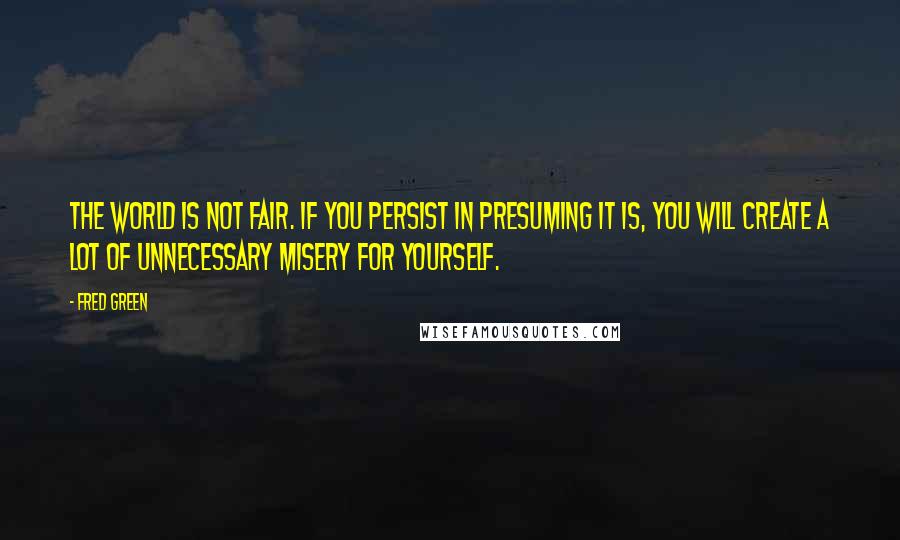 Fred Green Quotes: The world is not fair. If you persist in presuming it is, you will create a lot of unnecessary misery for yourself.