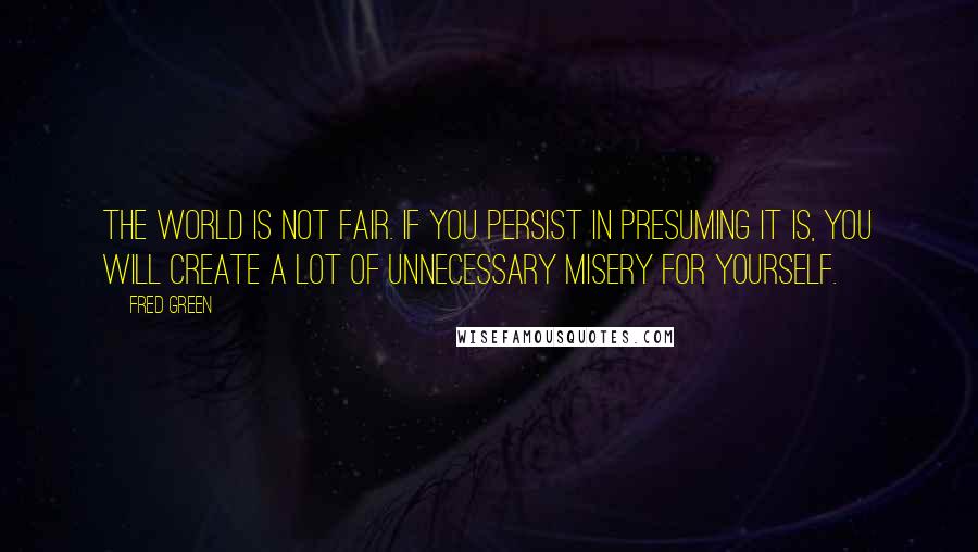 Fred Green Quotes: The world is not fair. If you persist in presuming it is, you will create a lot of unnecessary misery for yourself.