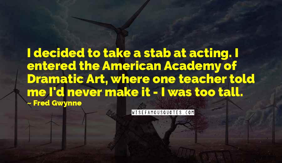 Fred Gwynne Quotes: I decided to take a stab at acting. I entered the American Academy of Dramatic Art, where one teacher told me I'd never make it - I was too tall.