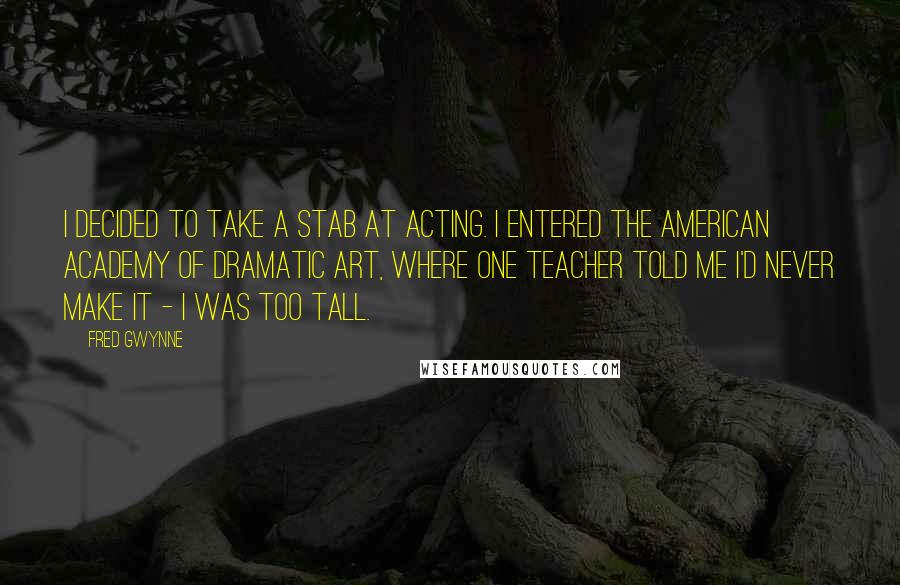 Fred Gwynne Quotes: I decided to take a stab at acting. I entered the American Academy of Dramatic Art, where one teacher told me I'd never make it - I was too tall.