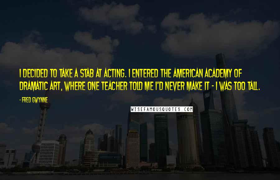 Fred Gwynne Quotes: I decided to take a stab at acting. I entered the American Academy of Dramatic Art, where one teacher told me I'd never make it - I was too tall.