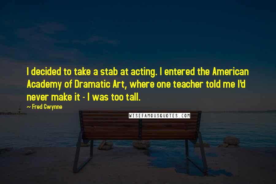 Fred Gwynne Quotes: I decided to take a stab at acting. I entered the American Academy of Dramatic Art, where one teacher told me I'd never make it - I was too tall.