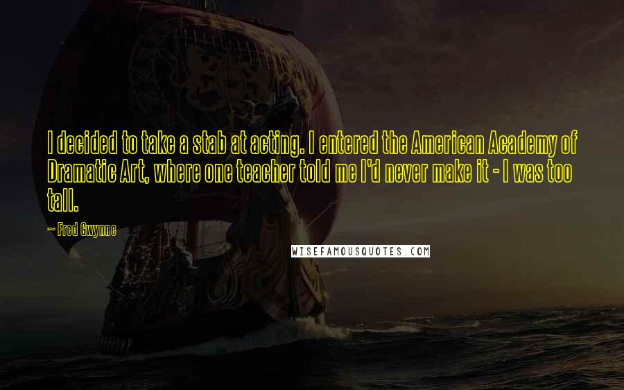 Fred Gwynne Quotes: I decided to take a stab at acting. I entered the American Academy of Dramatic Art, where one teacher told me I'd never make it - I was too tall.