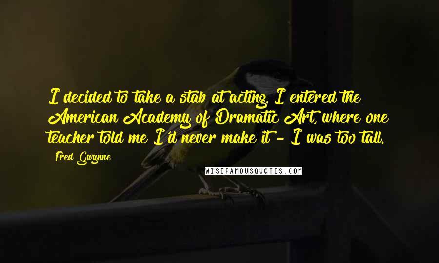Fred Gwynne Quotes: I decided to take a stab at acting. I entered the American Academy of Dramatic Art, where one teacher told me I'd never make it - I was too tall.