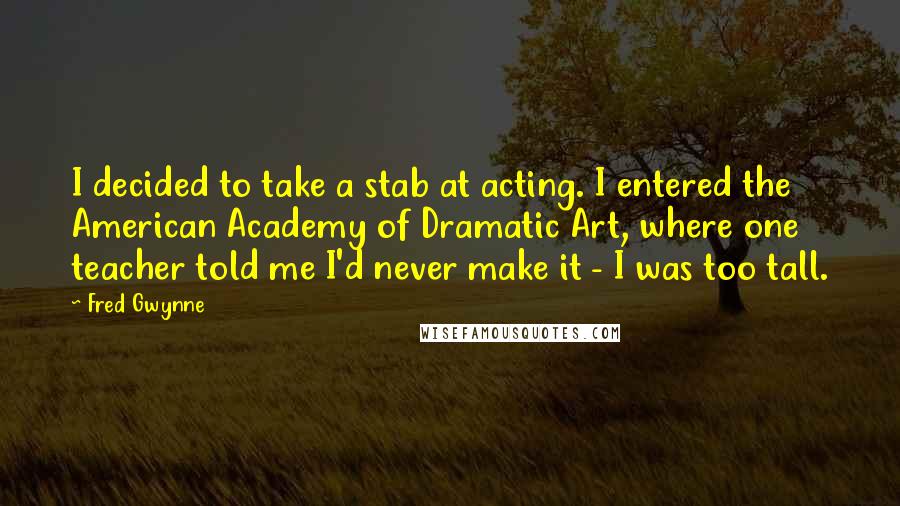 Fred Gwynne Quotes: I decided to take a stab at acting. I entered the American Academy of Dramatic Art, where one teacher told me I'd never make it - I was too tall.