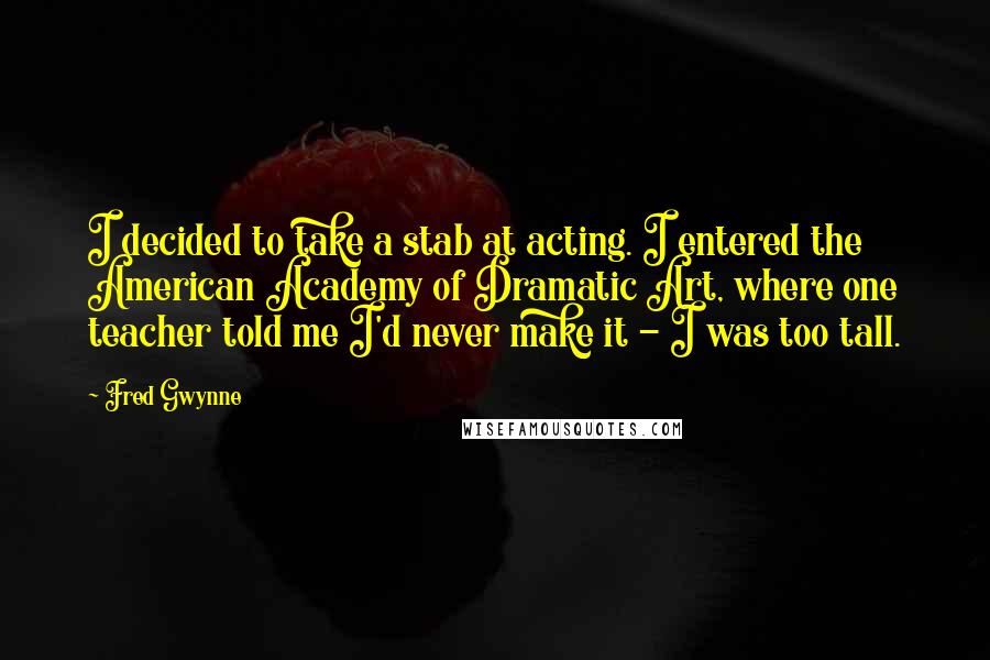Fred Gwynne Quotes: I decided to take a stab at acting. I entered the American Academy of Dramatic Art, where one teacher told me I'd never make it - I was too tall.