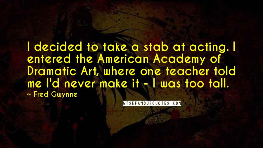 Fred Gwynne Quotes: I decided to take a stab at acting. I entered the American Academy of Dramatic Art, where one teacher told me I'd never make it - I was too tall.