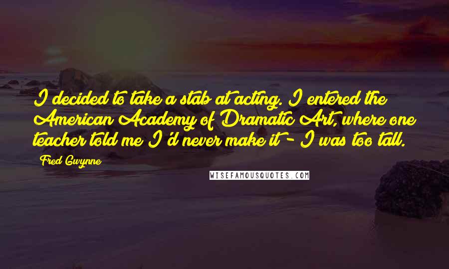 Fred Gwynne Quotes: I decided to take a stab at acting. I entered the American Academy of Dramatic Art, where one teacher told me I'd never make it - I was too tall.