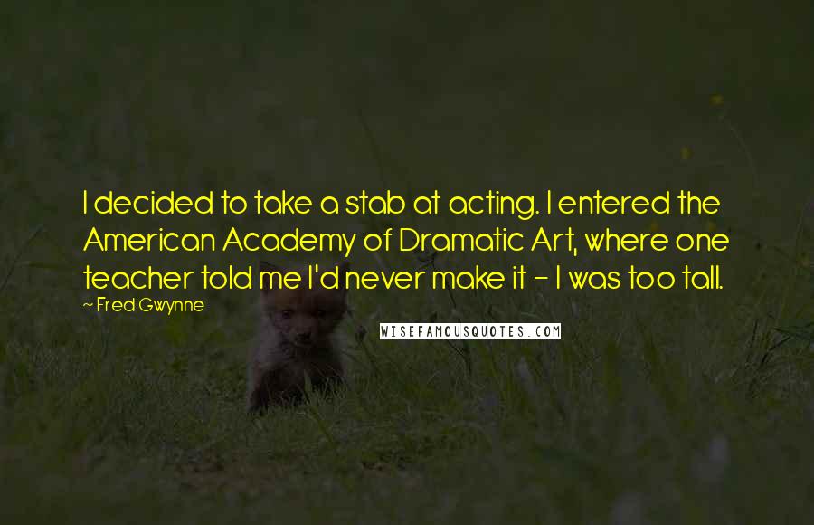 Fred Gwynne Quotes: I decided to take a stab at acting. I entered the American Academy of Dramatic Art, where one teacher told me I'd never make it - I was too tall.