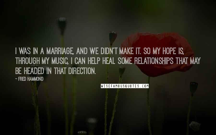 Fred Hammond Quotes: I was in a marriage, and we didn't make it. So my hope is, through my music, I can help heal some relationships that may be headed in that direction.