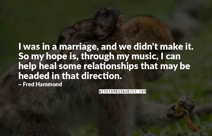 Fred Hammond Quotes: I was in a marriage, and we didn't make it. So my hope is, through my music, I can help heal some relationships that may be headed in that direction.