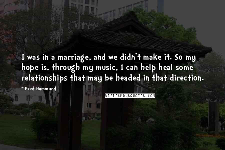 Fred Hammond Quotes: I was in a marriage, and we didn't make it. So my hope is, through my music, I can help heal some relationships that may be headed in that direction.