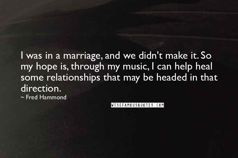 Fred Hammond Quotes: I was in a marriage, and we didn't make it. So my hope is, through my music, I can help heal some relationships that may be headed in that direction.