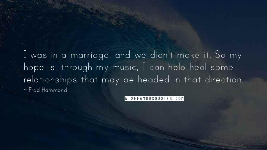 Fred Hammond Quotes: I was in a marriage, and we didn't make it. So my hope is, through my music, I can help heal some relationships that may be headed in that direction.