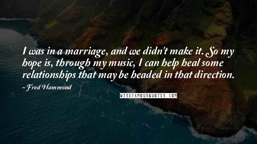 Fred Hammond Quotes: I was in a marriage, and we didn't make it. So my hope is, through my music, I can help heal some relationships that may be headed in that direction.