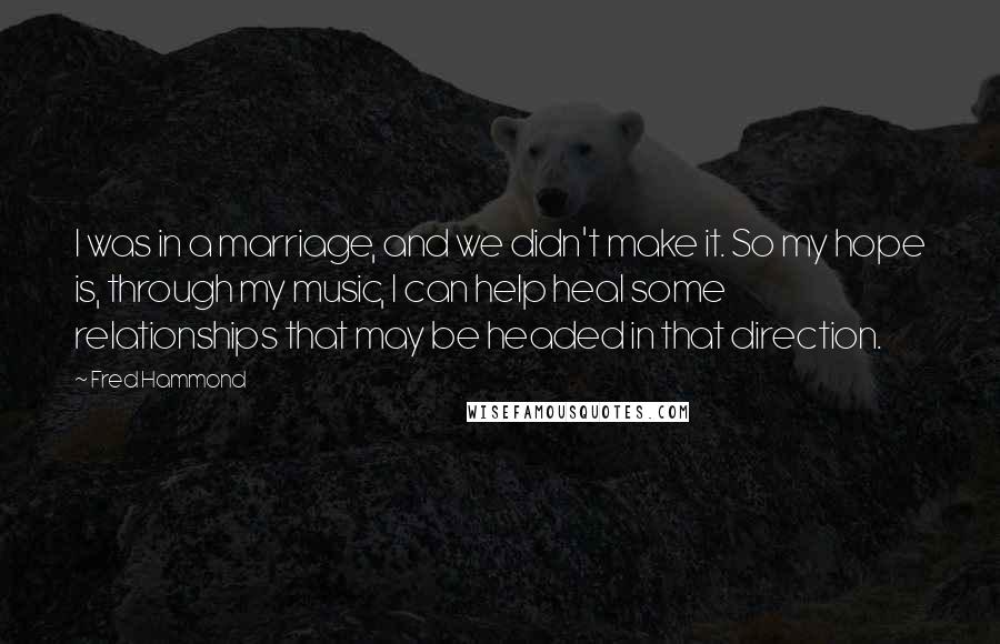 Fred Hammond Quotes: I was in a marriage, and we didn't make it. So my hope is, through my music, I can help heal some relationships that may be headed in that direction.