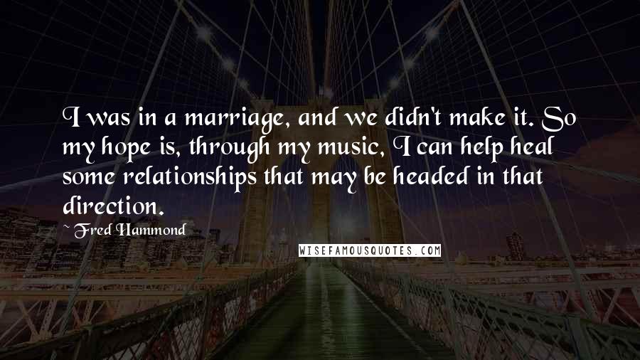 Fred Hammond Quotes: I was in a marriage, and we didn't make it. So my hope is, through my music, I can help heal some relationships that may be headed in that direction.