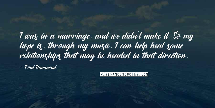 Fred Hammond Quotes: I was in a marriage, and we didn't make it. So my hope is, through my music, I can help heal some relationships that may be headed in that direction.