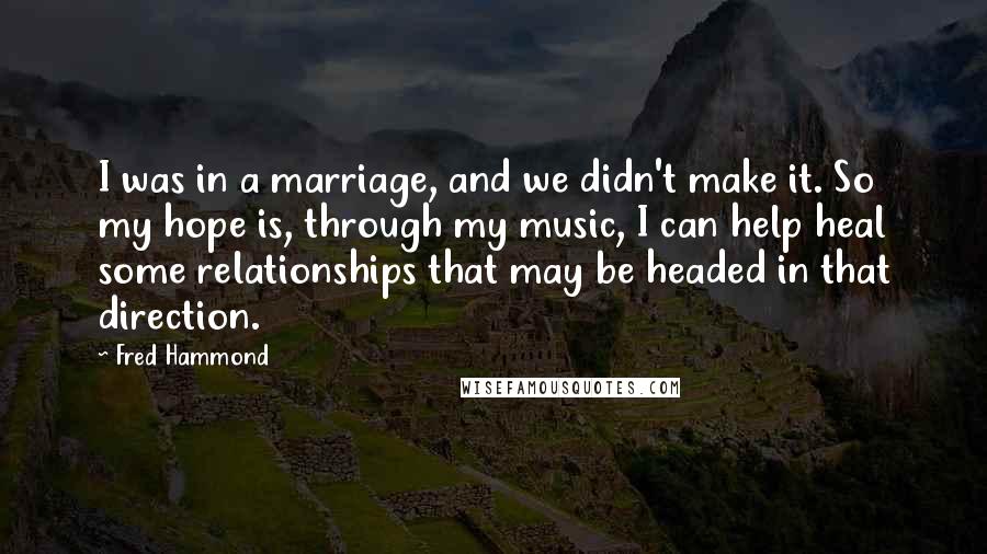 Fred Hammond Quotes: I was in a marriage, and we didn't make it. So my hope is, through my music, I can help heal some relationships that may be headed in that direction.