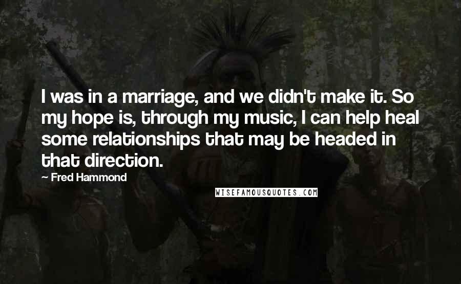 Fred Hammond Quotes: I was in a marriage, and we didn't make it. So my hope is, through my music, I can help heal some relationships that may be headed in that direction.