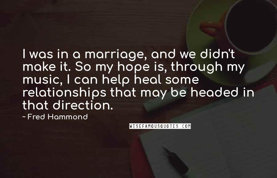 Fred Hammond Quotes: I was in a marriage, and we didn't make it. So my hope is, through my music, I can help heal some relationships that may be headed in that direction.