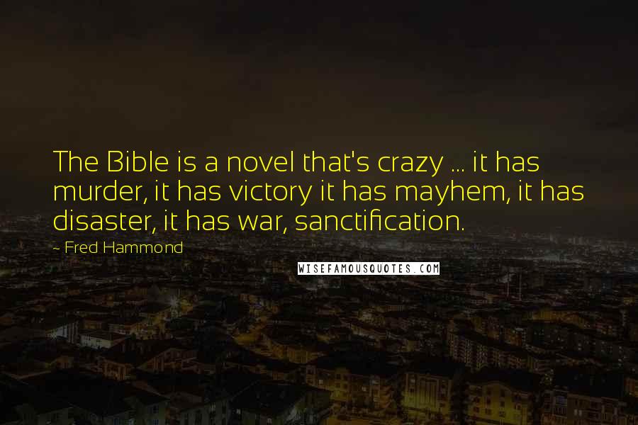 Fred Hammond Quotes: The Bible is a novel that's crazy ... it has murder, it has victory it has mayhem, it has disaster, it has war, sanctification.