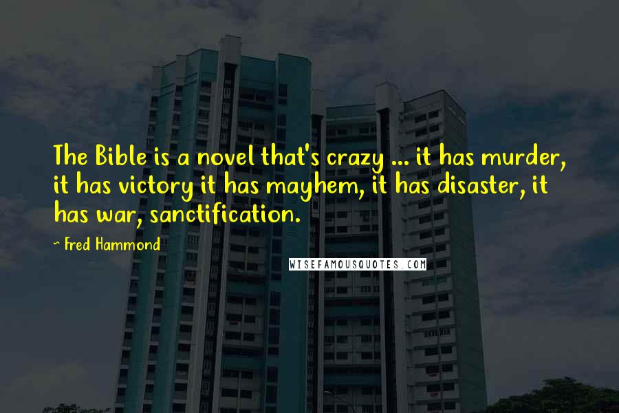 Fred Hammond Quotes: The Bible is a novel that's crazy ... it has murder, it has victory it has mayhem, it has disaster, it has war, sanctification.