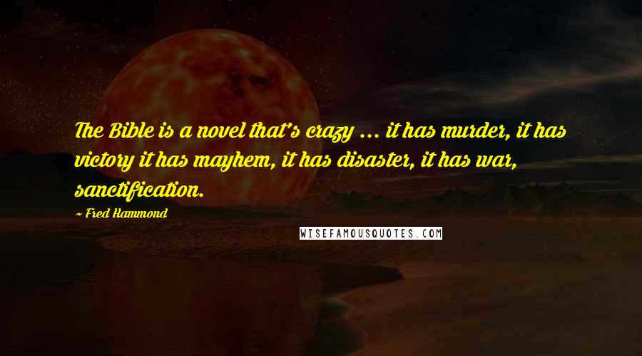 Fred Hammond Quotes: The Bible is a novel that's crazy ... it has murder, it has victory it has mayhem, it has disaster, it has war, sanctification.