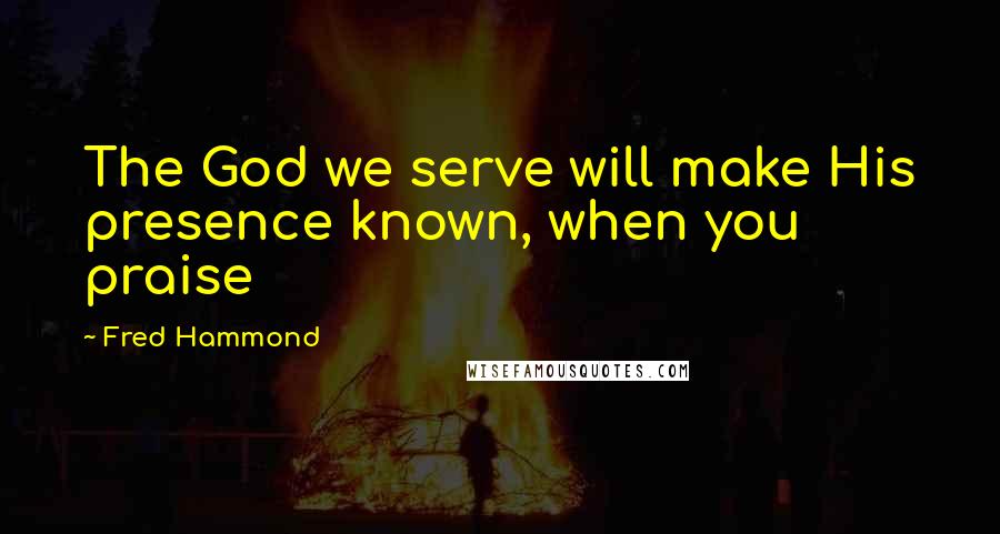 Fred Hammond Quotes: The God we serve will make His presence known, when you praise