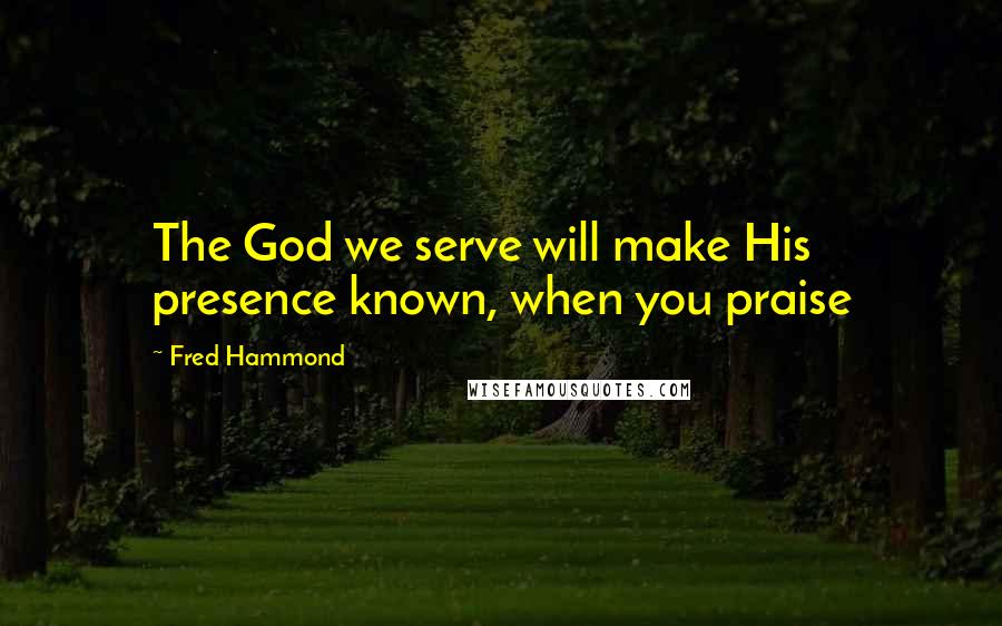 Fred Hammond Quotes: The God we serve will make His presence known, when you praise