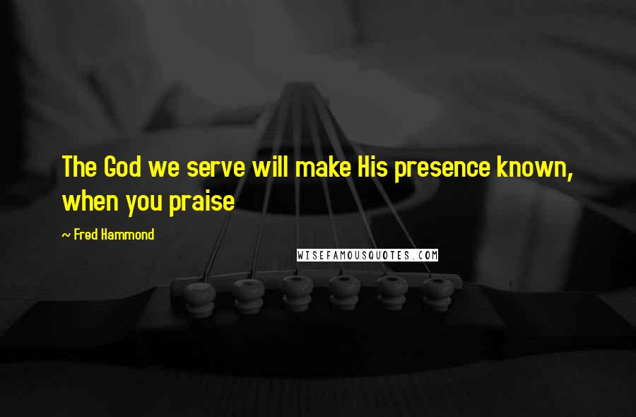 Fred Hammond Quotes: The God we serve will make His presence known, when you praise