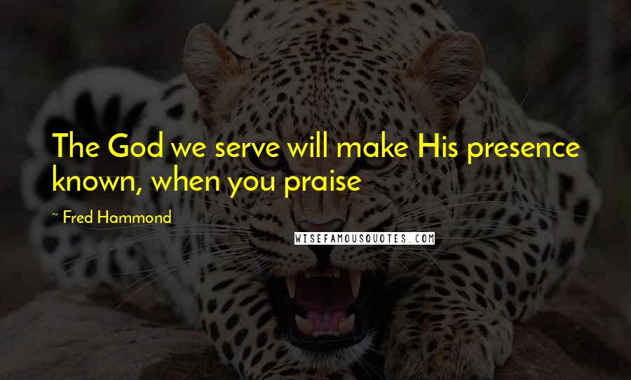 Fred Hammond Quotes: The God we serve will make His presence known, when you praise