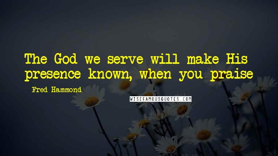 Fred Hammond Quotes: The God we serve will make His presence known, when you praise