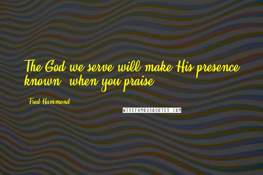 Fred Hammond Quotes: The God we serve will make His presence known, when you praise