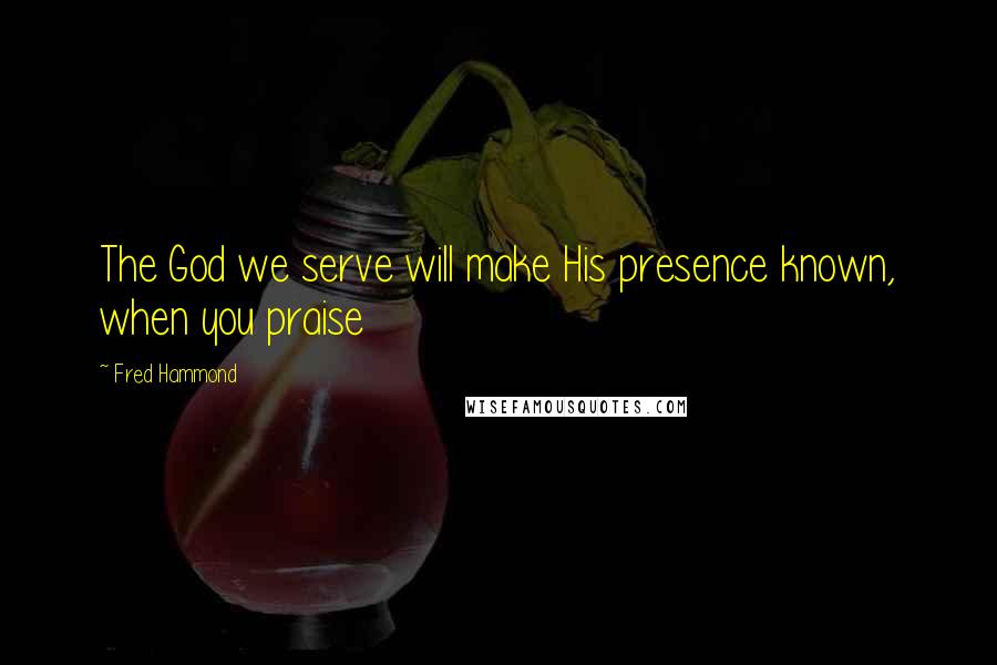 Fred Hammond Quotes: The God we serve will make His presence known, when you praise