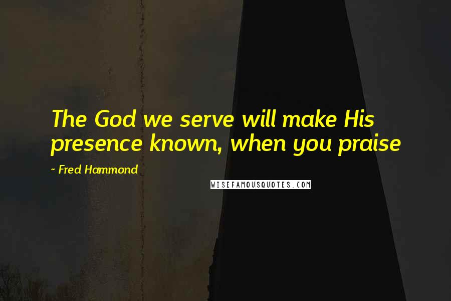 Fred Hammond Quotes: The God we serve will make His presence known, when you praise