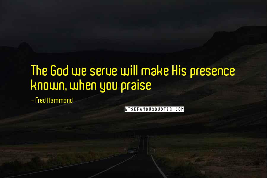 Fred Hammond Quotes: The God we serve will make His presence known, when you praise