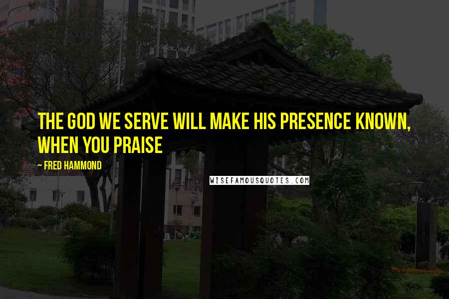 Fred Hammond Quotes: The God we serve will make His presence known, when you praise