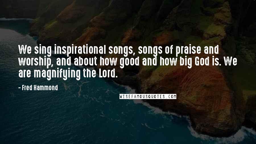 Fred Hammond Quotes: We sing inspirational songs, songs of praise and worship, and about how good and how big God is. We are magnifying the Lord.