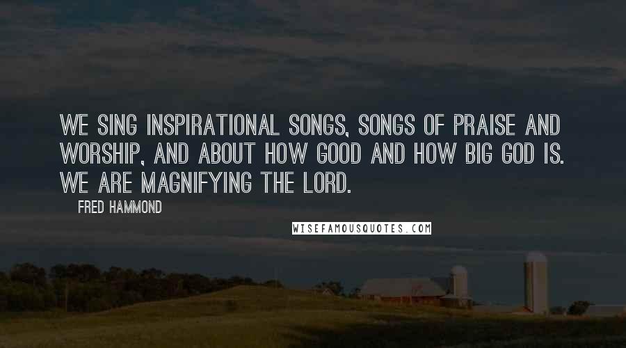 Fred Hammond Quotes: We sing inspirational songs, songs of praise and worship, and about how good and how big God is. We are magnifying the Lord.