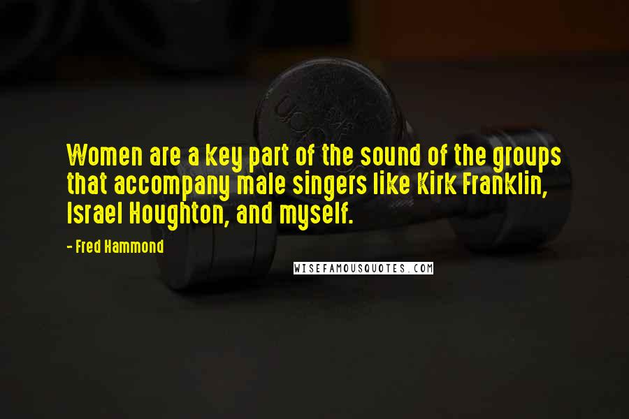 Fred Hammond Quotes: Women are a key part of the sound of the groups that accompany male singers like Kirk Franklin, Israel Houghton, and myself.