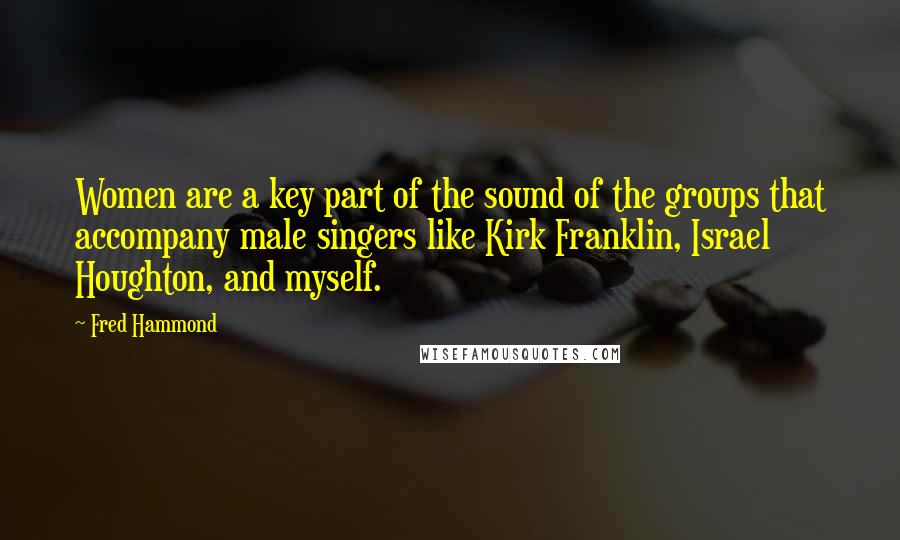 Fred Hammond Quotes: Women are a key part of the sound of the groups that accompany male singers like Kirk Franklin, Israel Houghton, and myself.