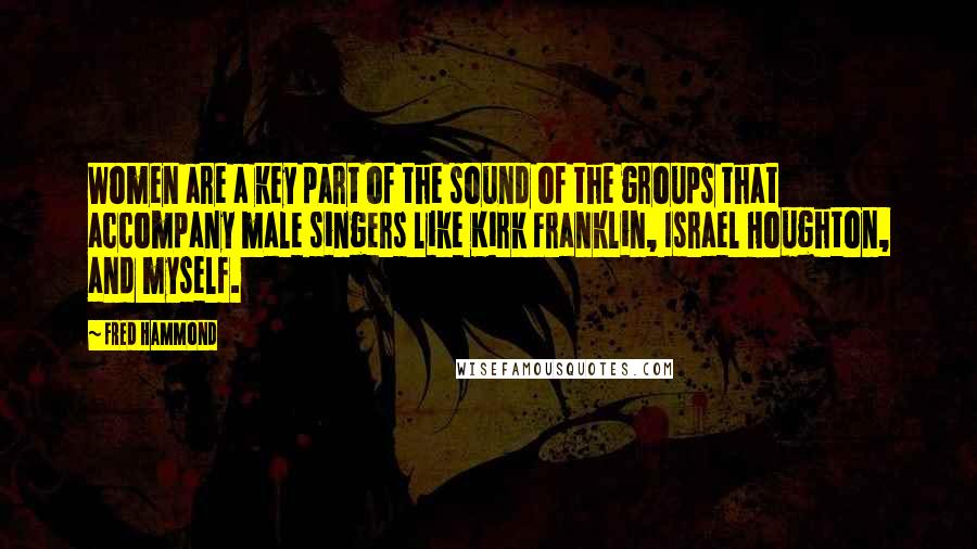 Fred Hammond Quotes: Women are a key part of the sound of the groups that accompany male singers like Kirk Franklin, Israel Houghton, and myself.