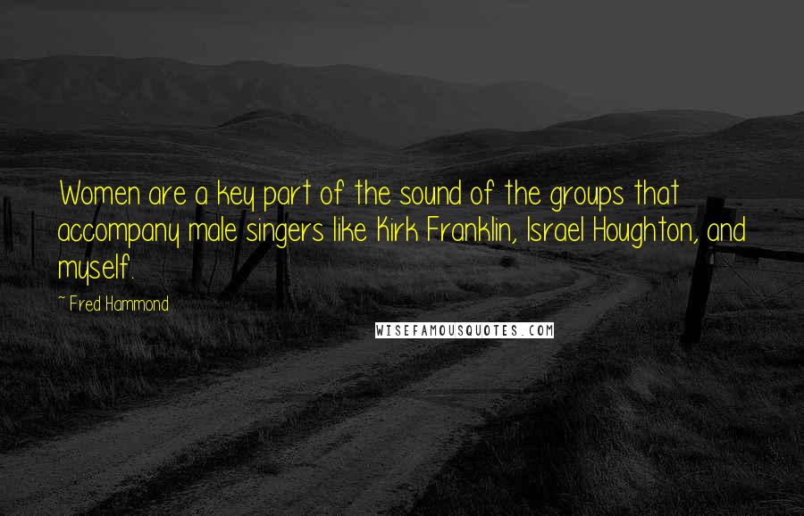 Fred Hammond Quotes: Women are a key part of the sound of the groups that accompany male singers like Kirk Franklin, Israel Houghton, and myself.