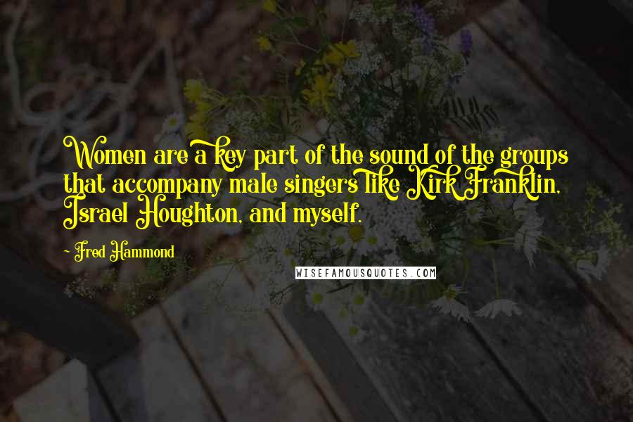 Fred Hammond Quotes: Women are a key part of the sound of the groups that accompany male singers like Kirk Franklin, Israel Houghton, and myself.