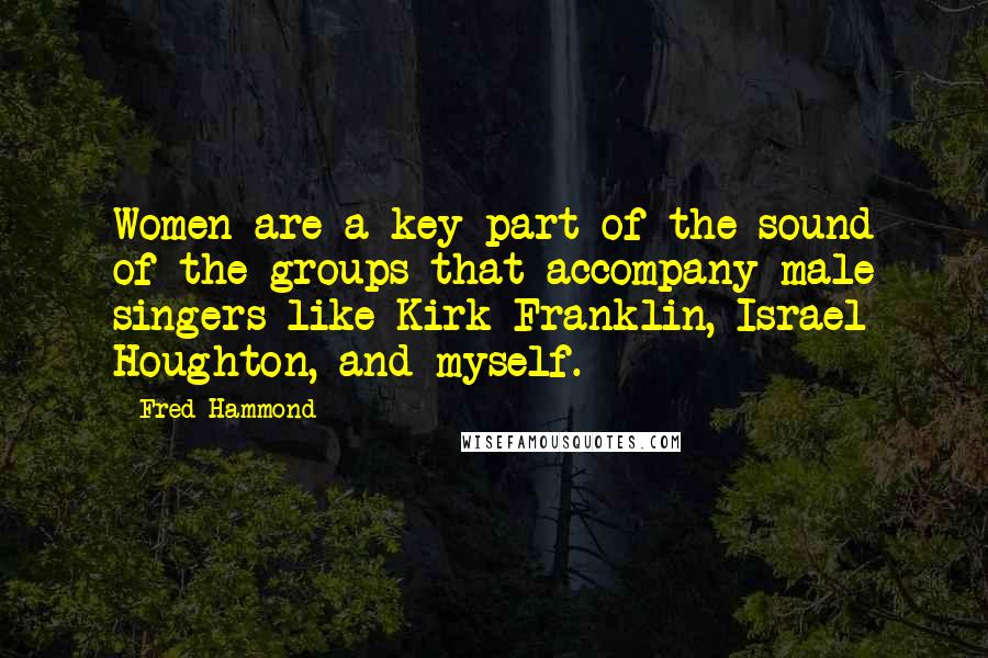 Fred Hammond Quotes: Women are a key part of the sound of the groups that accompany male singers like Kirk Franklin, Israel Houghton, and myself.