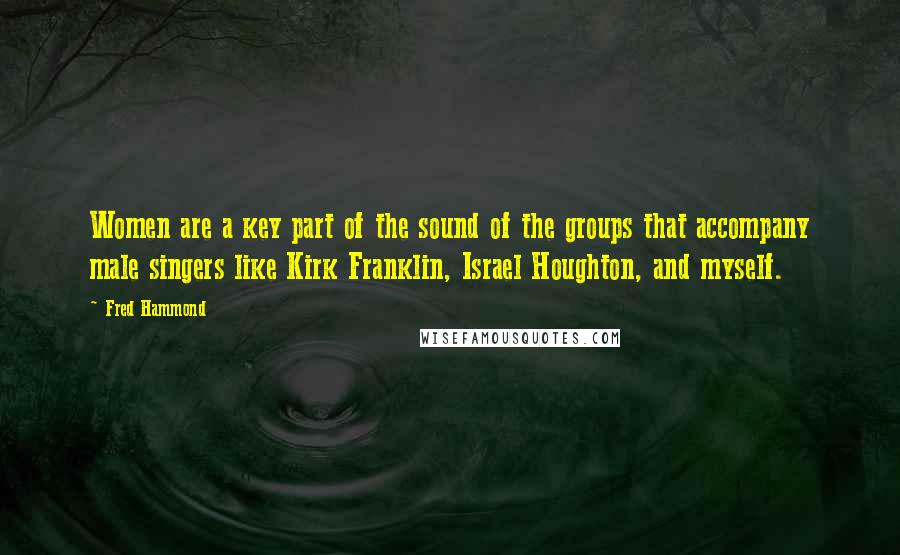 Fred Hammond Quotes: Women are a key part of the sound of the groups that accompany male singers like Kirk Franklin, Israel Houghton, and myself.