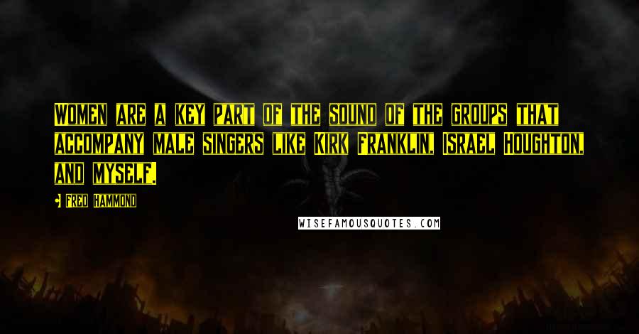 Fred Hammond Quotes: Women are a key part of the sound of the groups that accompany male singers like Kirk Franklin, Israel Houghton, and myself.