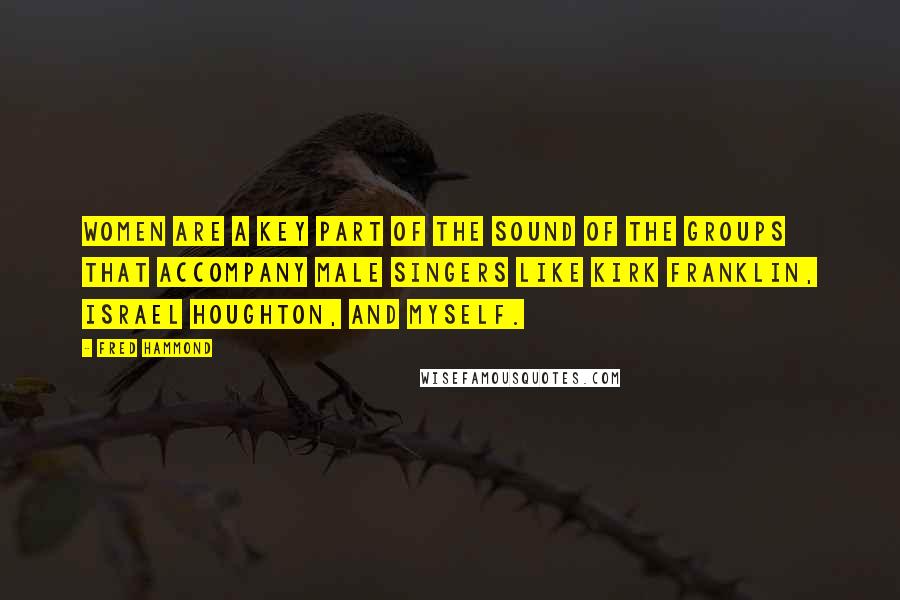 Fred Hammond Quotes: Women are a key part of the sound of the groups that accompany male singers like Kirk Franklin, Israel Houghton, and myself.